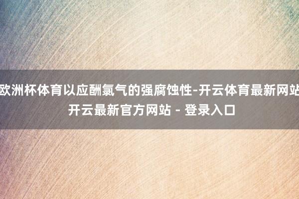 欧洲杯体育以应酬氯气的强腐蚀性-开云体育最新网站 开云最新官方网站 - 登录入口