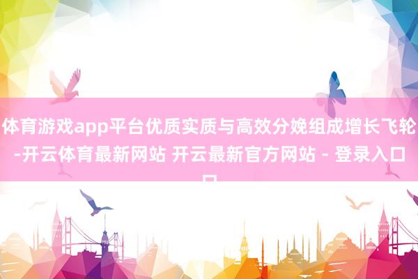 体育游戏app平台优质实质与高效分娩组成增长飞轮-开云体育最新网站 开云最新官方网站 - 登录入口
