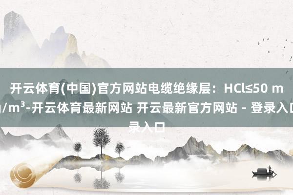 开云体育(中国)官方网站电缆绝缘层：HCl≤50 mg/m³-开云体育最新网站 开云最新官方网站 - 登录入口