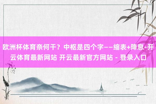 欧洲杯体育奈何干？中枢是四个字——缩表+降息-开云体育最新网站 开云最新官方网站 - 登录入口