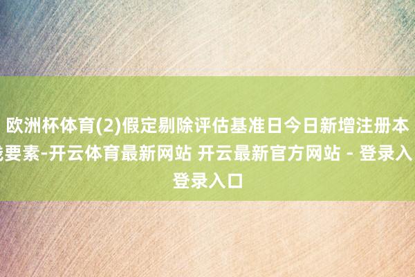 欧洲杯体育(2)假定剔除评估基准日今日新增注册本钱要素-开云体育最新网站 开云最新官方网站 - 登录入口