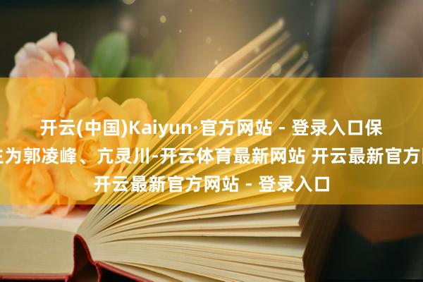 开云(中国)Kaiyun·官方网站 - 登录入口保荐代表东说念主为郭凌峰、亢灵川-开云体育最新网站 开云最新官方网站 - 登录入口