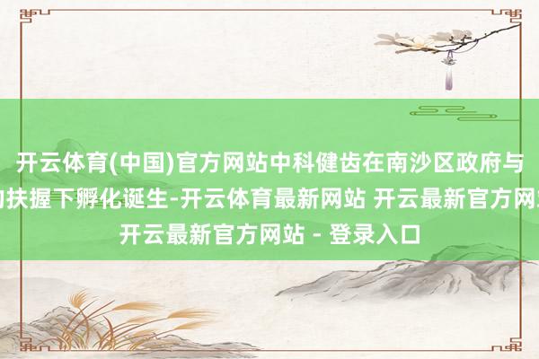 开云体育(中国)官方网站中科健齿在南沙区政府与中国科学院的扶握下孵化诞生-开云体育最新网站 开云最新官方网站 - 登录入口
