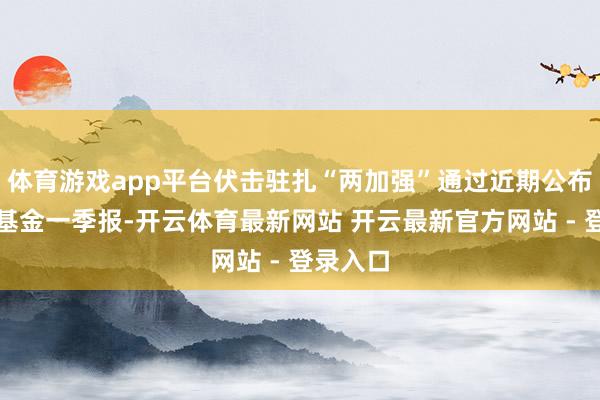 体育游戏app平台伏击驻扎“两加强”通过近期公布的公募基金一季报-开云体育最新网站 开云最新官方网站 - 登录入口