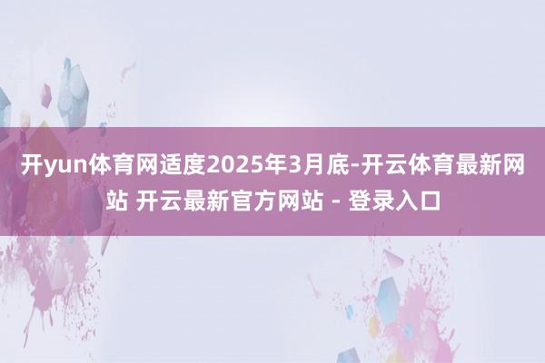 开yun体育网适度2025年3月底-开云体育最新网站 开云最新官方网站 - 登录入口