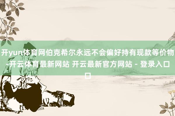 开yun体育网伯克希尔永远不会偏好持有现款等价物-开云体育最新网站 开云最新官方网站 - 登录入口