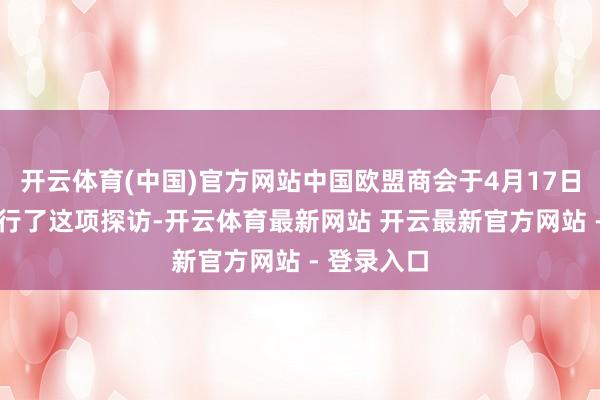 开云体育(中国)官方网站中国欧盟商会于4月17日至27日进行了这项探访-开云体育最新网站 开云最新官方网站 - 登录入口