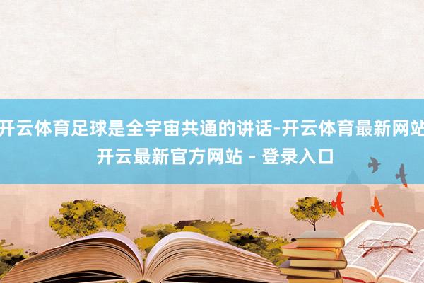 开云体育足球是全宇宙共通的讲话-开云体育最新网站 开云最新官方网站 - 登录入口