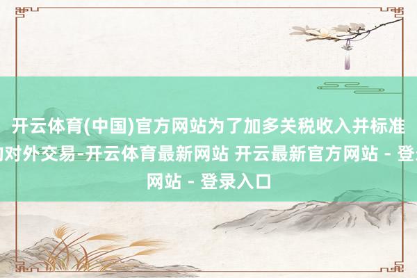 开云体育(中国)官方网站为了加多关税收入并标准芜乱的对外交易-开云体育最新网站 开云最新官方网站 - 登录入口