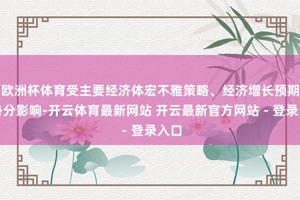 欧洲杯体育受主要经济体宏不雅策略、经济增长预期等身分影响-开云体育最新网站 开云最新官方网站 - 登录入口