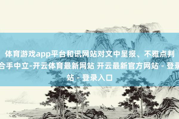 体育游戏app平台和讯网站对文中呈报、不雅点判断保合手中立-开云体育最新网站 开云最新官方网站 - 登录入口