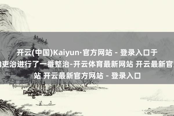 开云(中国)Kaiyun·官方网站 - 登录入口于是便借机对当地的吏治进行了一番整治-开云体育最新网站 开云最新官方网站 - 登录入口