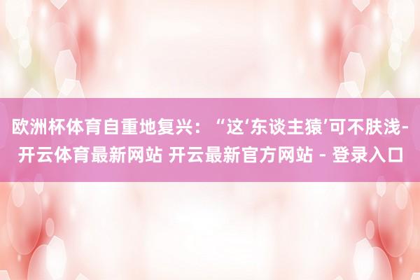 欧洲杯体育自重地复兴：“这‘东谈主猿’可不肤浅-开云体育最新网站 开云最新官方网站 - 登录入口