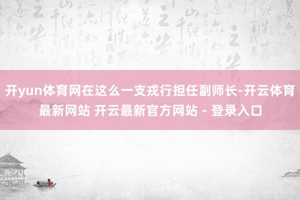开yun体育网在这么一支戎行担任副师长-开云体育最新网站 开云最新官方网站 - 登录入口
