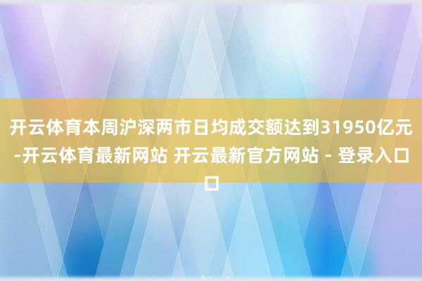 开云体育本周沪深两市日均成交额达到31950亿元-开云体育最新网站 开云最新官方网站 - 登录入口