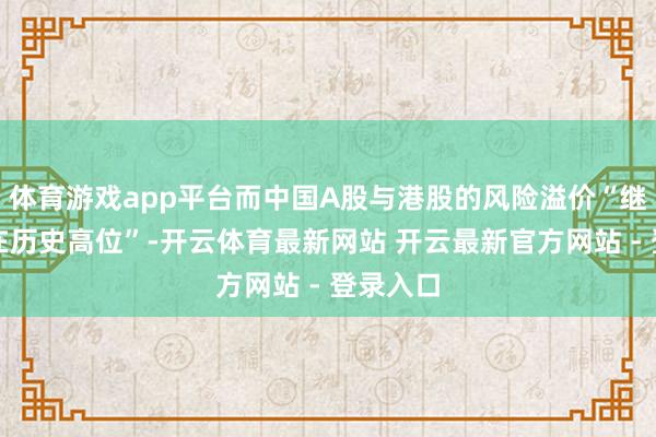 体育游戏app平台而中国A股与港股的风险溢价“继续守护在历史高位”-开云体育最新网站 开云最新官方网站 - 登录入口