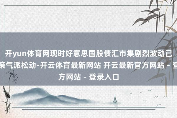 开yun体育网现时好意思国股债汇市集剧烈波动已促使政策气派松动-开云体育最新网站 开云最新官方网站 - 登录入口