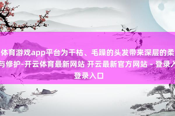 体育游戏app平台为干枯、毛躁的头发带来深层的柔润与修护-开云体育最新网站 开云最新官方网站 - 登录入口