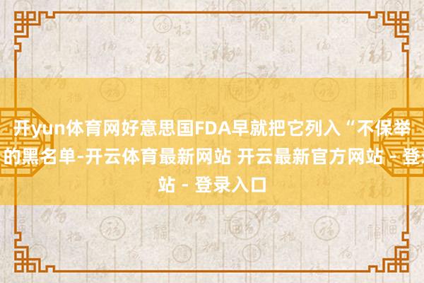 开yun体育网好意思国FDA早就把它列入“不保举食用”的黑名单-开云体育最新网站 开云最新官方网站 - 登录入口