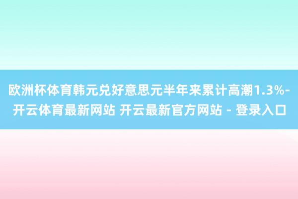 欧洲杯体育韩元兑好意思元半年来累计高潮1.3%-开云体育最新网站 开云最新官方网站 - 登录入口