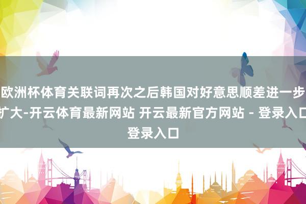 欧洲杯体育关联词再次之后韩国对好意思顺差进一步扩大-开云体育最新网站 开云最新官方网站 - 登录入口