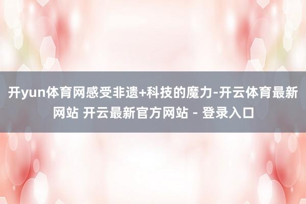 开yun体育网感受非遗+科技的魔力-开云体育最新网站 开云最新官方网站 - 登录入口