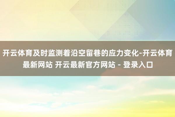 开云体育及时监测着沿空留巷的应力变化-开云体育最新网站 开云最新官方网站 - 登录入口
