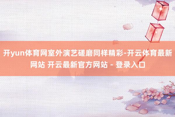 开yun体育网室外演艺磋磨同样精彩-开云体育最新网站 开云最新官方网站 - 登录入口