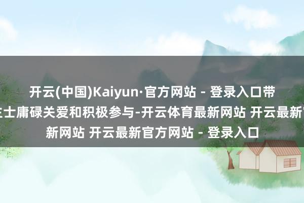 开云(中国)Kaiyun·官方网站 - 登录入口带动了社会各界东谈主士庸碌关爱和积极参与-开云体育最新网站 开云最新官方网站 - 登录入口