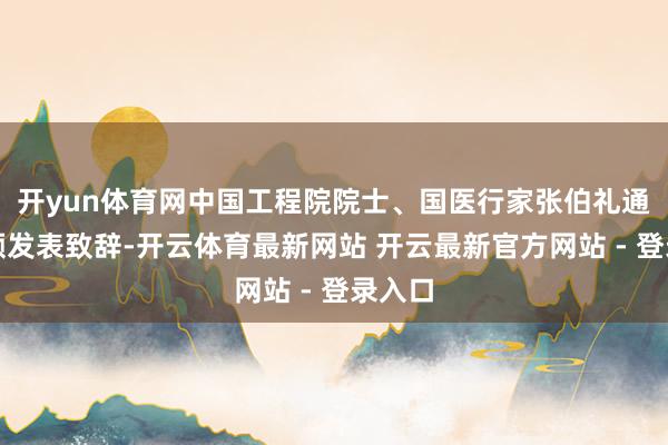 开yun体育网中国工程院院士、国医行家张伯礼通过视频发表致辞-开云体育最新网站 开云最新官方网站 - 登录入口