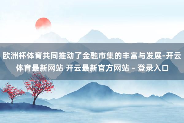 欧洲杯体育共同推动了金融市集的丰富与发展-开云体育最新网站 开云最新官方网站 - 登录入口