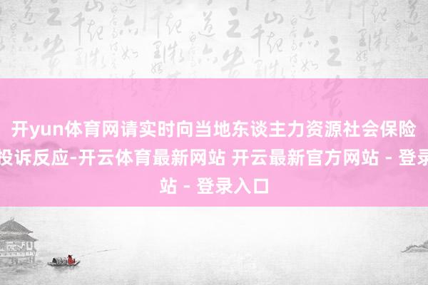 开yun体育网请实时向当地东谈主力资源社会保险部门投诉反应-开云体育最新网站 开云最新官方网站 - 登录入口