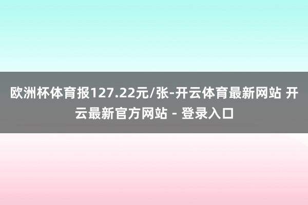 欧洲杯体育报127.22元/张-开云体育最新网站 开云最新官方网站 - 登录入口