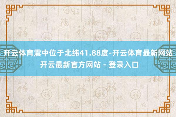 开云体育震中位于北纬41.88度-开云体育最新网站 开云最新官方网站 - 登录入口