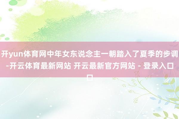 开yun体育网中年女东说念主一朝踏入了夏季的步调-开云体育最新网站 开云最新官方网站 - 登录入口