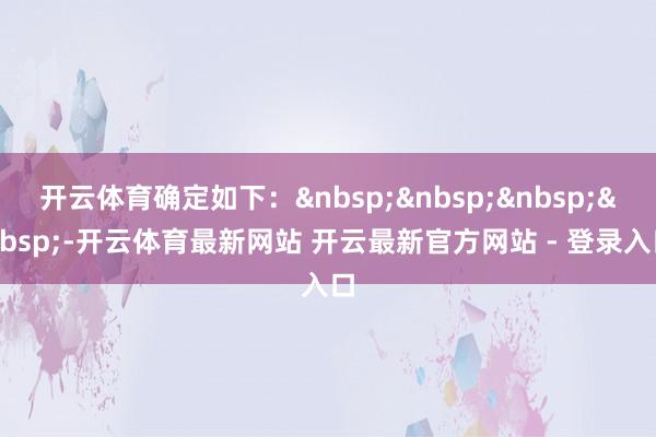 开云体育确定如下：&nbsp;&nbsp;&nbsp;&nbsp;-开云体育最新网站 开云最新官方网站 - 登录入口