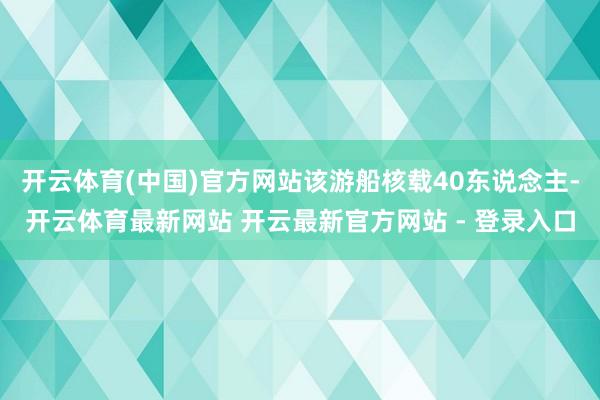 开云体育(中国)官方网站该游船核载40东说念主-开云体育最新网站 开云最新官方网站 - 登录入口
