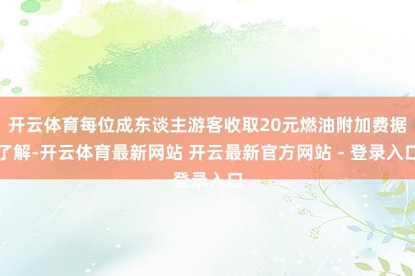 开云体育每位成东谈主游客收取20元燃油附加费据了解-开云体育最新网站 开云最新官方网站 - 登录入口