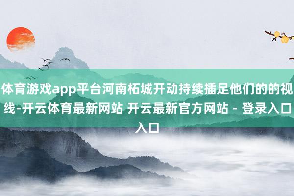 体育游戏app平台河南柘城开动持续插足他们的的视线-开云体育最新网站 开云最新官方网站 - 登录入口