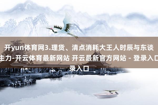 开yun体育网3.理货、清点消耗大王人时辰与东谈主力-开云体育最新网站 开云最新官方网站 - 登录入口
