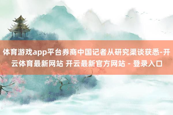 体育游戏app平台券商中国记者从研究渠谈获悉-开云体育最新网站 开云最新官方网站 - 登录入口