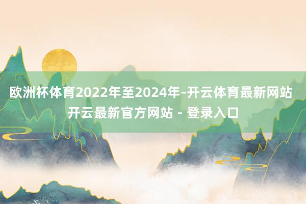 欧洲杯体育2022年至2024年-开云体育最新网站 开云最新官方网站 - 登录入口