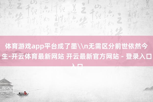 体育游戏app平台成了墨\n无需区分前世依然今生-开云体育最新网站 开云最新官方网站 - 登录入口