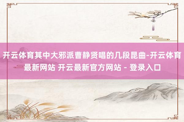 开云体育其中大邪派曹静贤唱的几段昆曲-开云体育最新网站 开云最新官方网站 - 登录入口
