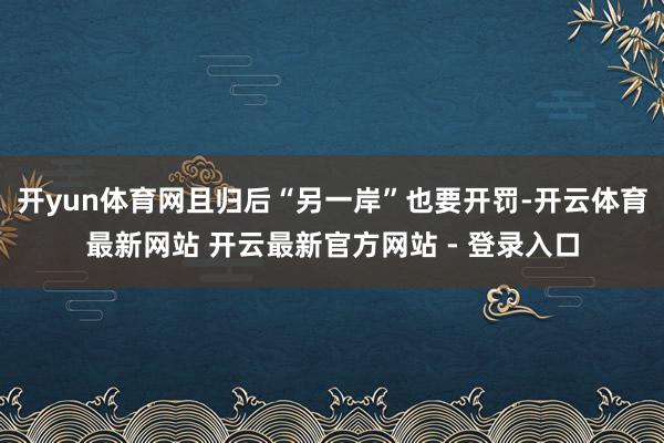 开yun体育网且归后“另一岸”也要开罚-开云体育最新网站 开云最新官方网站 - 登录入口