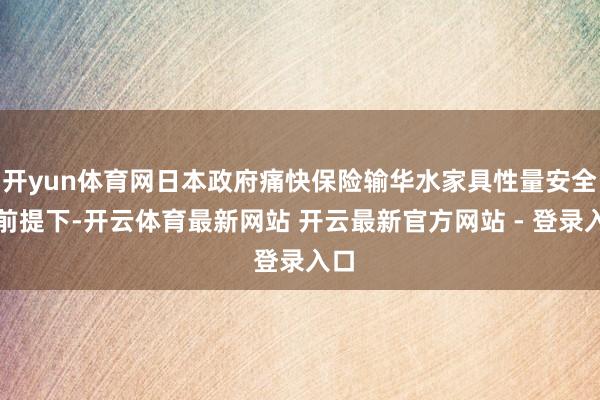 开yun体育网日本政府痛快保险输华水家具性量安全的前提下-开云体育最新网站 开云最新官方网站 - 登录入口