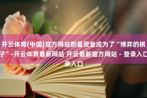 开云体育(中国)官方网站酌量资金成为了“博弈的棋子”-开云体育最新网站 开云最新官方网站 - 登录入口