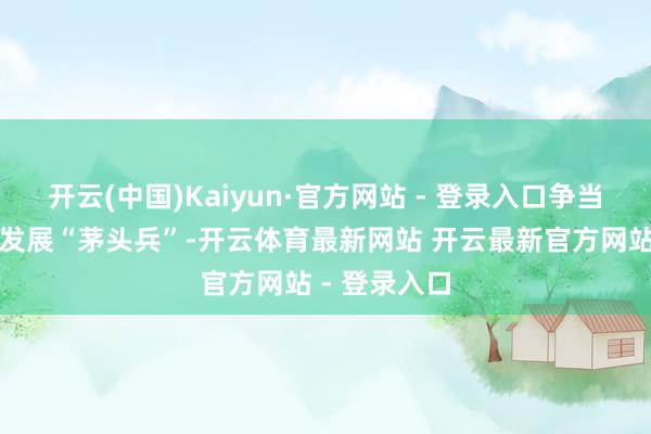 开云(中国)Kaiyun·官方网站 - 登录入口争当融渝高质料发展“茅头兵”-开云体育最新网站 开云最新官方网站 - 登录入口