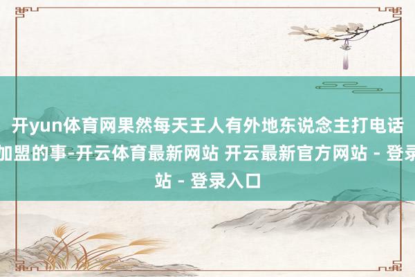 开yun体育网果然每天王人有外地东说念主打电话来问加盟的事-开云体育最新网站 开云最新官方网站 - 登录入口