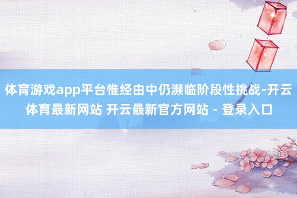 体育游戏app平台惟经由中仍濒临阶段性挑战-开云体育最新网站 开云最新官方网站 - 登录入口